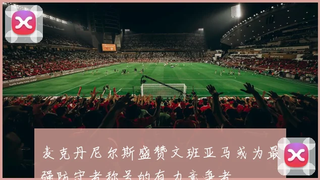 麦克丹尼尔斯盛赞文班亚马或为最强防守者称号的有力竞争者