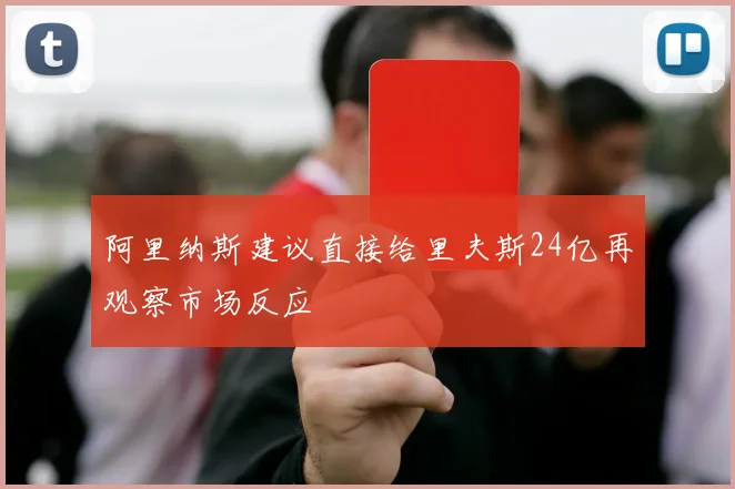 阿里纳斯建议直接给里夫斯24亿再观察市场反应