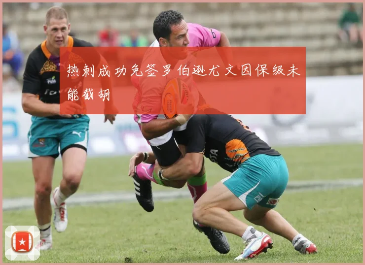 热刺成功免签罗伯逊尤文因保级未能截胡