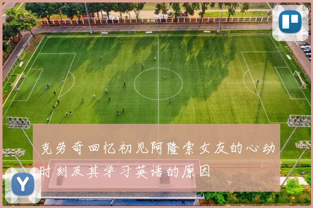 克劳奇回忆初见阿隆索女友的心动时刻及其学习英语的原因