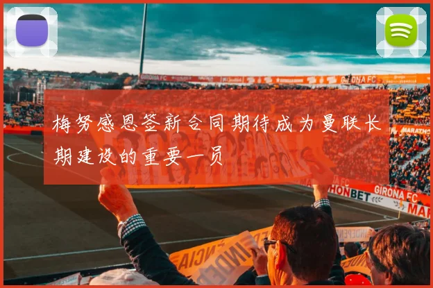 梅努感恩签新合同期待成为曼联长期建设的重要一员
