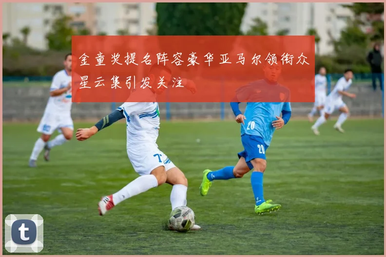 金童奖提名阵容豪华亚马尔领衔众星云集引发关注