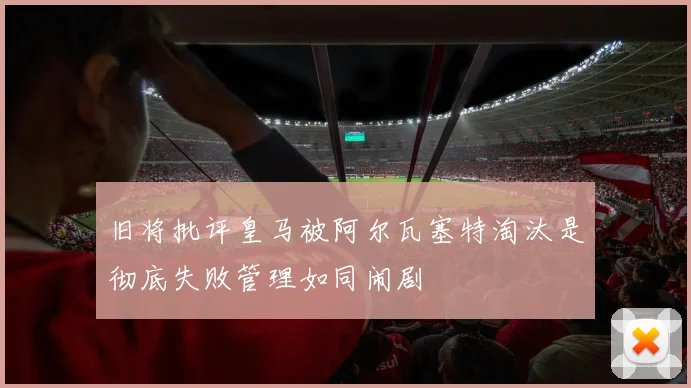 旧将批评皇马被阿尔瓦塞特淘汰是彻底失败管理如同闹剧
