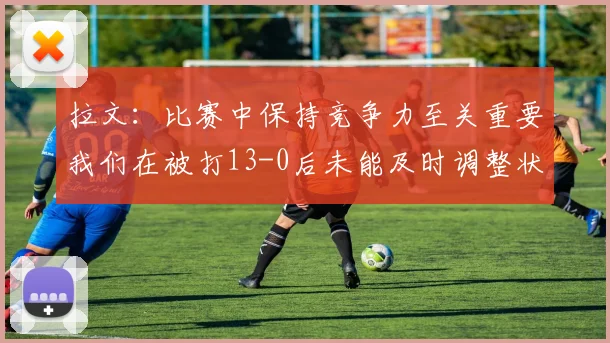 拉文：比赛中保持竞争力至关重要我们在被打13-0后未能及时调整状态