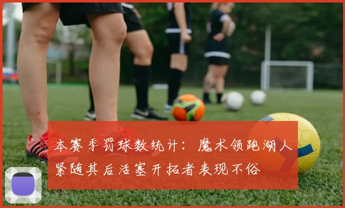本赛季罚球数统计：魔术领跑湖人紧随其后活塞开拓者表现不俗