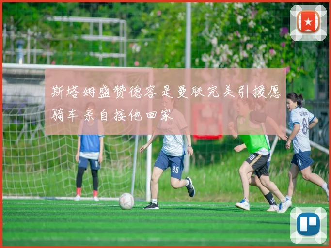 斯塔姆盛赞德容是曼联完美引援愿骑车亲自接他回家