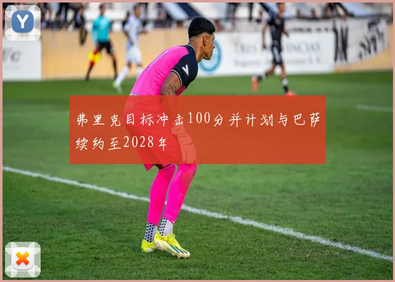 弗里克目标冲击100分并计划与巴萨续约至2028年