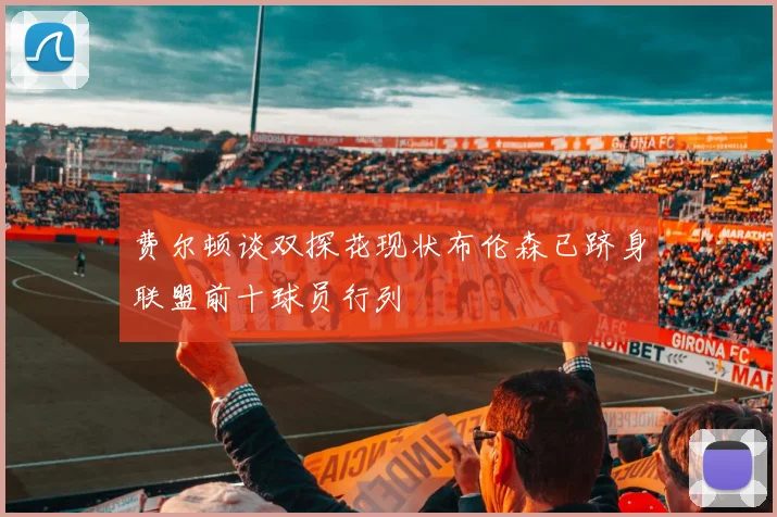 费尔顿谈双探花现状布伦森已跻身联盟前十球员行列