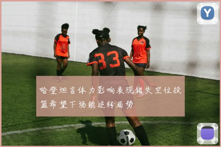 哈登坦言体力影响表现错失空位投篮希望下场能逆转局势
