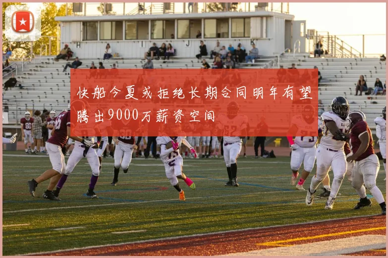 快船今夏或拒绝长期合同明年有望腾出9000万薪资空间