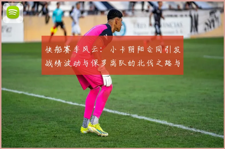 快船赛季风云：小卡阴阳合同引发战绩波动与保罗离队的北伐之路与哈登的去向探讨