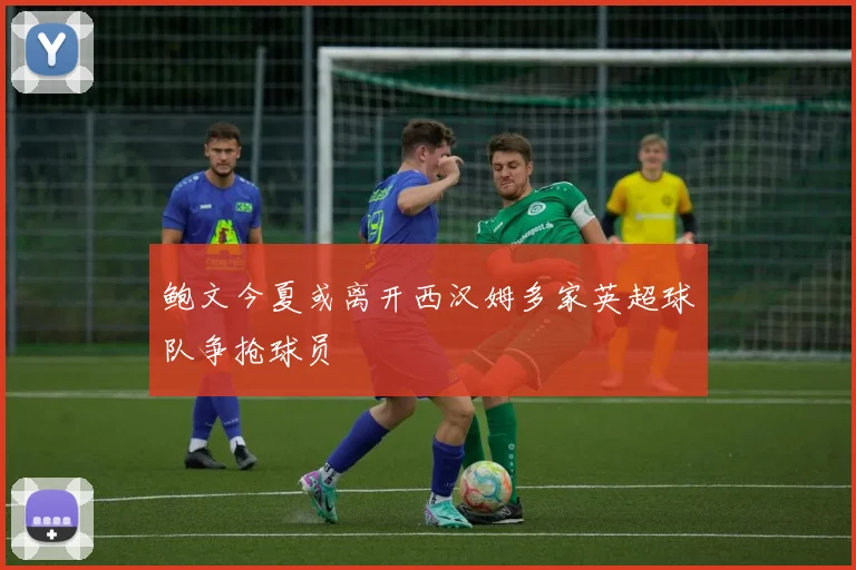 鲍文今夏或离开西汉姆多家英超球队争抢球员