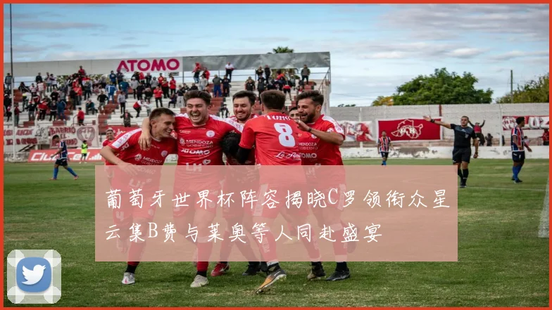 葡萄牙世界杯阵容揭晓C罗领衔众星云集B费与莱奥等人同赴盛宴