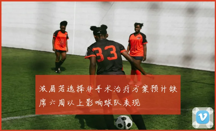 浓眉若选择非手术治疗方案预计缺席六周以上影响球队表现