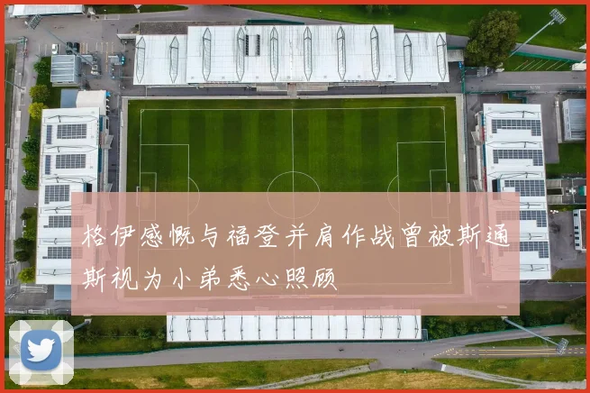 格伊感慨与福登并肩作战曾被斯通斯视为小弟悉心照顾