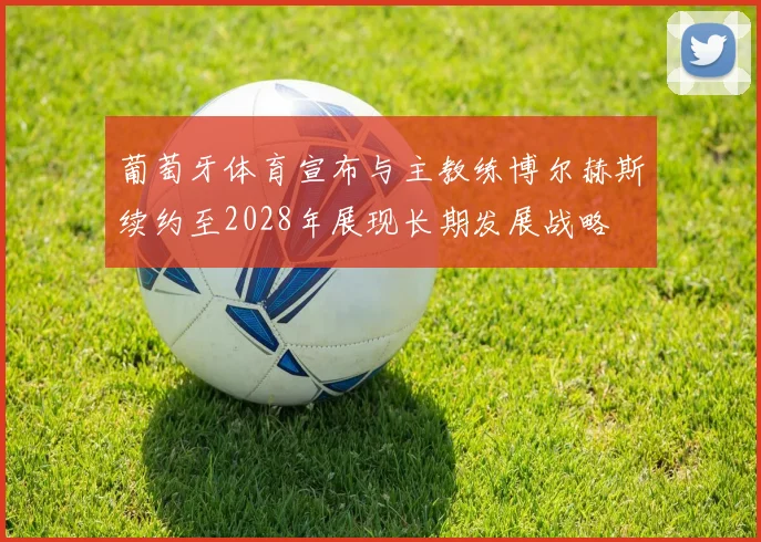 葡萄牙体育宣布与主教练博尔赫斯续约至2028年展现长期发展战略