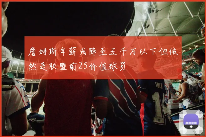 詹姆斯年薪或降至五千万以下但依然是联盟前25价值球员