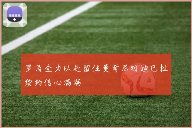 罗马全力以赴留住曼奇尼对迪巴拉续约信心满满