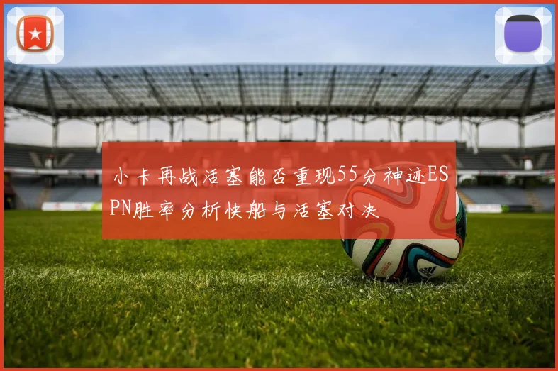 小卡再战活塞能否重现55分神迹ESPN胜率分析快船与活塞对决