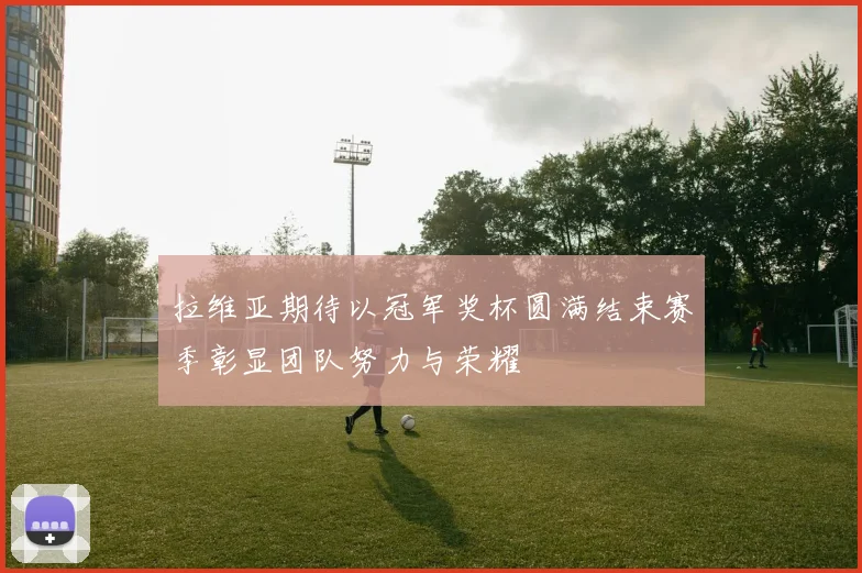 拉维亚期待以冠军奖杯圆满结束赛季彰显团队努力与荣耀