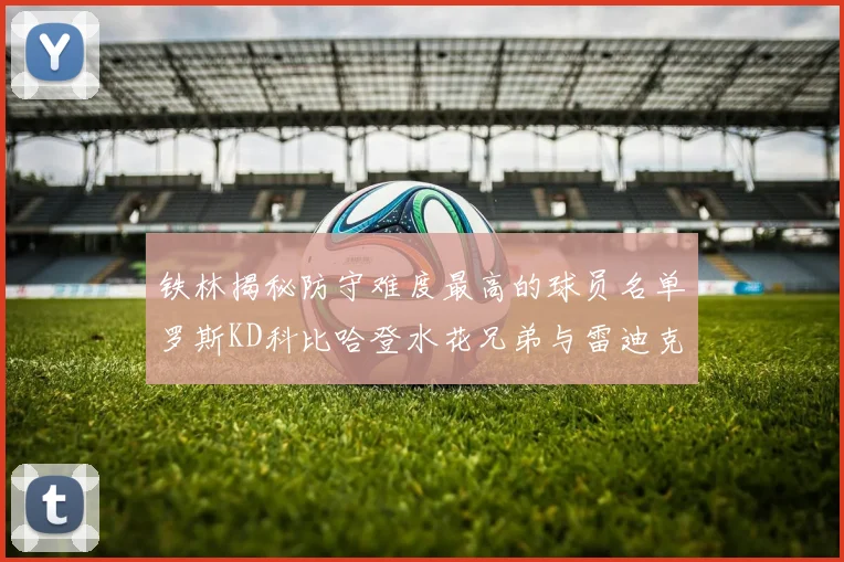 铁林揭秘防守难度最高的球员名单罗斯KD科比哈登水花兄弟与雷迪克