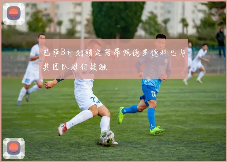 巴萨B计划锁定若昂佩德罗德科已与其团队进行接触