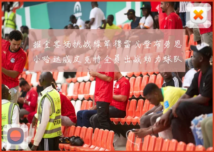 掘金客场挑战绿军穆雷戈登布劳恩小哈达威皮克特全员出战助力球队