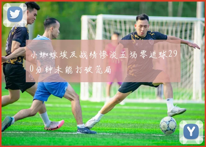 小蜘蛛埃及战绩惨淡五场零进球290分钟未能打破荒局