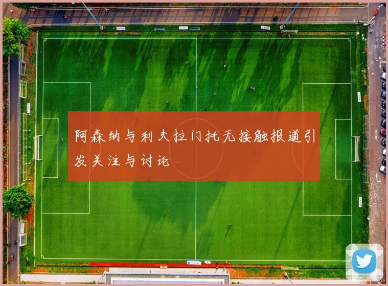 阿森纳与利夫拉门托无接触报道引发关注与讨论