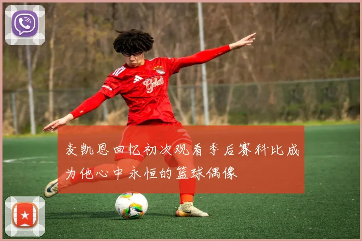 麦凯恩回忆初次观看季后赛科比成为他心中永恒的篮球偶像