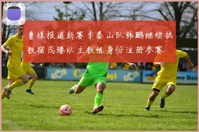 鲁媒报道新赛季泰山队韩鹏继续执教宿茂臻以主教练身份注册参赛