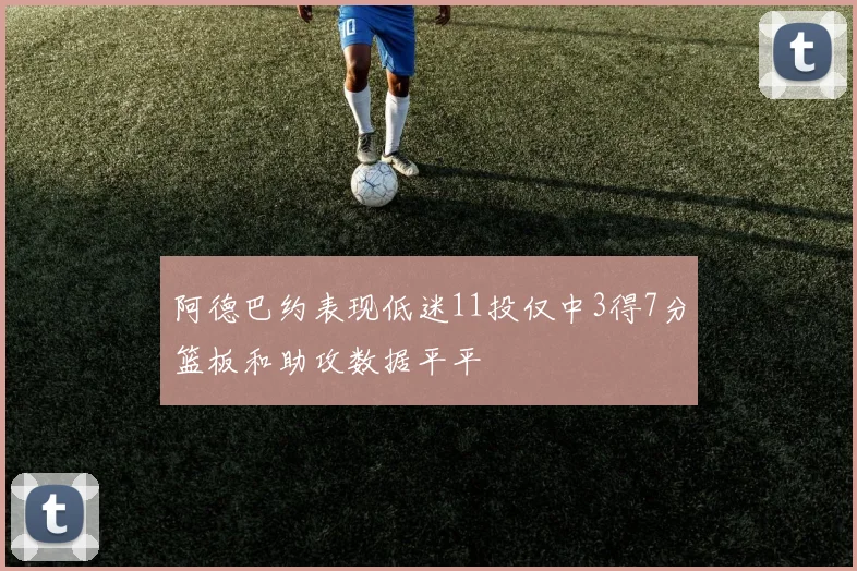阿德巴约表现低迷11投仅中3得7分篮板和助攻数据平平