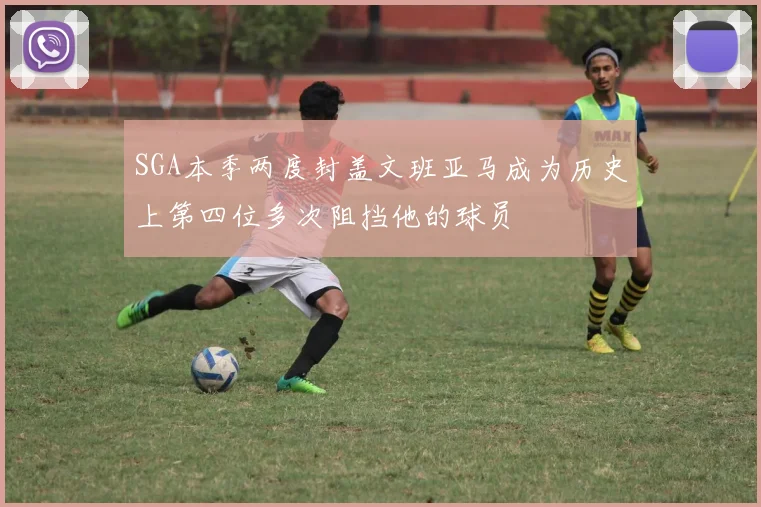 SGA本季两度封盖文班亚马成为历史上第四位多次阻挡他的球员