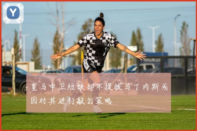 皇马中卫短缺却不提拔马丁内斯或因对其进行敲打策略